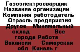 Газоэлектросварщик › Название организации ­ Компания-работодатель › Отрасль предприятия ­ Другое › Минимальный оклад ­ 30 000 - Все города Работа » Вакансии   . Самарская обл.,Кинель г.